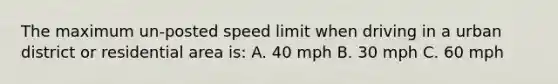 The maximum un-posted speed limit when driving in a urban district or residential area is: A. 40 mph B. 30 mph C. 60 mph