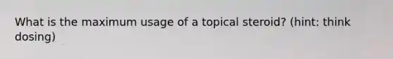 What is the maximum usage of a topical steroid? (hint: think dosing)