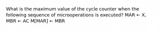 What is the maximum value of the cycle counter when the following sequence of microoperations is executed? MAR ← X, MBR ← AC M[MAR] ← MBR