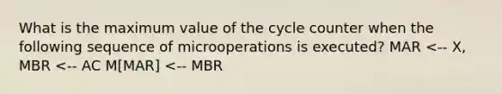 What is the maximum value of the cycle counter when the following sequence of microoperations is executed? MAR <-- X, MBR <-- AC M[MAR] <-- MBR