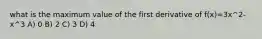 what is the maximum value of the first derivative of f(x)=3x^2-x^3 A) 0 B) 2 C) 3 D) 4