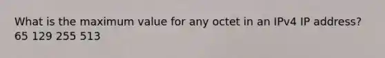 What is the maximum value for any octet in an IPv4 IP address? 65 129 255 513