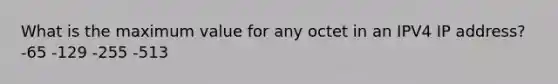 What is the maximum value for any octet in an IPV4 IP address? -65 -129 -255 -513