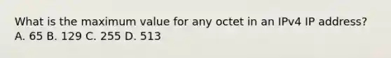 What is the maximum value for any octet in an IPv4 IP address? A. 65 B. 129 C. 255 D. 513