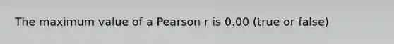 The maximum value of a Pearson r is 0.00 (true or false)