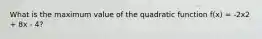 What is the maximum value of the quadratic function f(x) = -2x2 + 8x - 4?