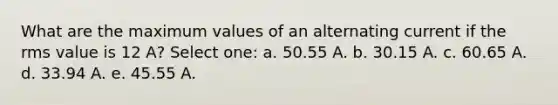 What are the maximum values of an alternating current if the rms value is 12 A? Select one: a. 50.55 A. b. 30.15 A. c. 60.65 A. d. 33.94 A. e. 45.55 A.