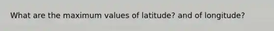 What are the maximum values of latitude? and of longitude?