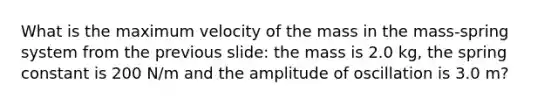 What is the maximum velocity of the mass in the mass-spring system from the previous slide: the mass is 2.0 kg, the spring constant is 200 N/m and the amplitude of oscillation is 3.0 m?