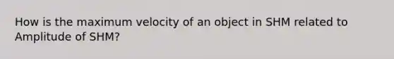 How is the maximum velocity of an object in SHM related to Amplitude of SHM?