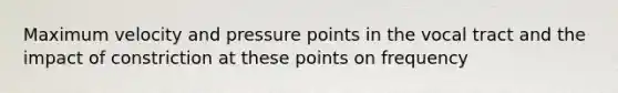 Maximum velocity and pressure points in the vocal tract and the impact of constriction at these points on frequency