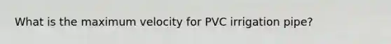 What is the maximum velocity for PVC irrigation pipe?