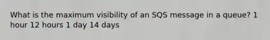 What is the maximum visibility of an SQS message in a queue? 1 hour 12 hours 1 day 14 days