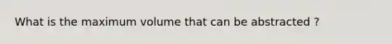 What is the maximum volume that can be abstracted ?