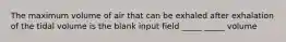 The maximum volume of air that can be exhaled after exhalation of the tidal volume is the blank input field _____ _____ volume