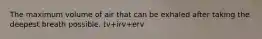 The maximum volume of air that can be exhaled after taking the deepest breath possible. tv+irv+erv