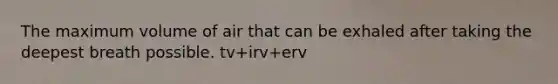 The maximum volume of air that can be exhaled after taking the deepest breath possible. tv+irv+erv