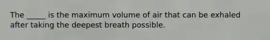 The _____ is the maximum volume of air that can be exhaled after taking the deepest breath possible.