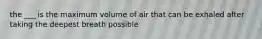 the ___ is the maximum volume of air that can be exhaled after taking the deepest breath possible