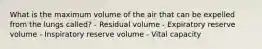 What is the maximum volume of the air that can be expelled from the lungs called? - Residual volume - Expiratory reserve volume - Inspiratory reserve volume - Vital capacity