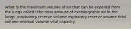 What is the maximum volume of air that can be expelled from the lungs called? the total amount of exchangeable air in the lungs. inspiratory reserve volume expiratory reserve volume tidal volume residual volume vital capacity