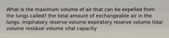 What is the maximum volume of air that can be expelled from the lungs called? the total amount of exchangeable air in the lungs. inspiratory reserve volume expiratory reserve volume tidal volume residual volume vital capacity