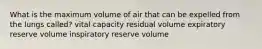 What is the maximum volume of air that can be expelled from the lungs called? vital capacity residual volume expiratory reserve volume inspiratory reserve volume