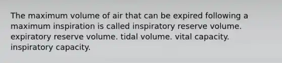 The maximum volume of air that can be expired following a maximum inspiration is called inspiratory reserve volume. expiratory reserve volume. tidal volume. vital capacity. inspiratory capacity.