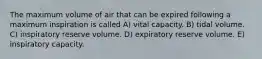 The maximum volume of air that can be expired following a maximum inspiration is called A) vital capacity. B) tidal volume. C) inspiratory reserve volume. D) expiratory reserve volume. E) inspiratory capacity.