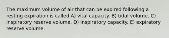 The maximum volume of air that can be expired following a resting expiration is called A) vital capacity. B) tidal volume. C) inspiratory reserve volume. D) inspiratory capacity. E) expiratory reserve volume.