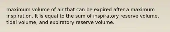 maximum volume of air that can be expired after a maximum inspiration. It is equal to the sum of inspiratory reserve volume, tidal volume, and expiratory reserve volume.