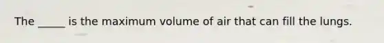 The _____ is the maximum volume of air that can fill the lungs.