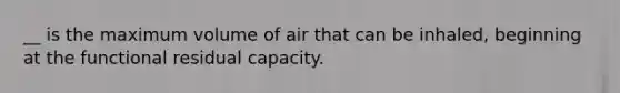 __ is the maximum volume of air that can be inhaled, beginning at the functional residual capacity.