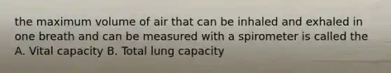 the maximum volume of air that can be inhaled and exhaled in one breath and can be measured with a spirometer is called the A. Vital capacity B. Total lung capacity