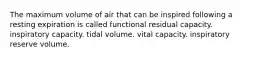 The maximum volume of air that can be inspired following a resting expiration is called functional residual capacity. inspiratory capacity. tidal volume. vital capacity. inspiratory reserve volume.