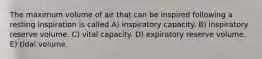 The maximum volume of air that can be inspired following a resting inspiration is called A) inspiratory capacity. B) inspiratory reserve volume. C) vital capacity. D) expiratory reserve volume. E) tidal volume.