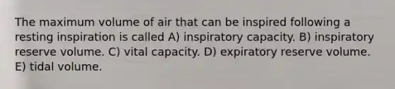 The maximum volume of air that can be inspired following a resting inspiration is called A) inspiratory capacity. B) inspiratory reserve volume. C) vital capacity. D) expiratory reserve volume. E) tidal volume.