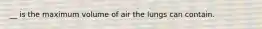 __ is the maximum volume of air the lungs can contain.