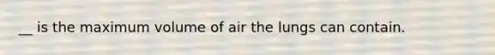 __ is the maximum volume of air the lungs can contain.