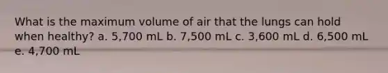 What is the maximum volume of air that the lungs can hold when healthy? a. ​5,700 mL b. ​7,500 mL c. ​3,600 mL d. ​6,500 mL e. ​4,700 mL