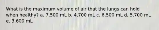 What is the maximum volume of air that the lungs can hold when healthy? a. 7,500 mL b. 4,700 mL c. 6,500 mL d. ​5,700 mL e. 3,600 mL