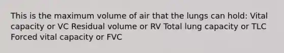 This is the maximum volume of air that the lungs can hold: Vital capacity or VC Residual volume or RV Total lung capacity or TLC Forced vital capacity or FVC