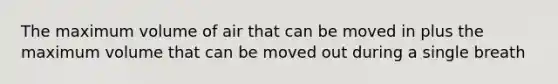 The maximum volume of air that can be moved in plus the maximum volume that can be moved out during a single breath