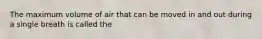 The maximum volume of air that can be moved in and out during a single breath is called the