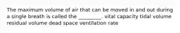 The maximum volume of air that can be moved in and out during a single breath is called the _________. vital capacity tidal volume residual volume dead space ventilation rate