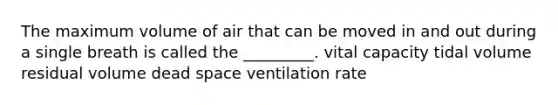 The maximum volume of air that can be moved in and out during a single breath is called the _________. vital capacity tidal volume residual volume dead space ventilation rate