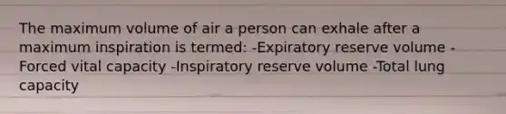 The maximum volume of air a person can exhale after a maximum inspiration is termed: -Expiratory reserve volume -Forced vital capacity -Inspiratory reserve volume -Total lung capacity