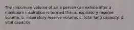 The maximum volume of air a person can exhale after a maximum inspiration is termed the: a. expiratory reserve volume. b. inspiratory reserve volume. c. total lung capacity. d. vital capacity.