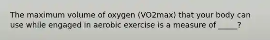 The maximum volume of oxygen (VO2max) that your body can use while engaged in aerobic exercise is a measure of _____?