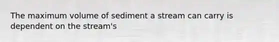 The maximum volume of sediment a stream can carry is dependent on the stream's